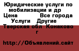 Юридические услуги по мобилизации и др. › Цена ­ 1 000 - Все города Услуги » Другие   . Тверская обл.,Конаково г.